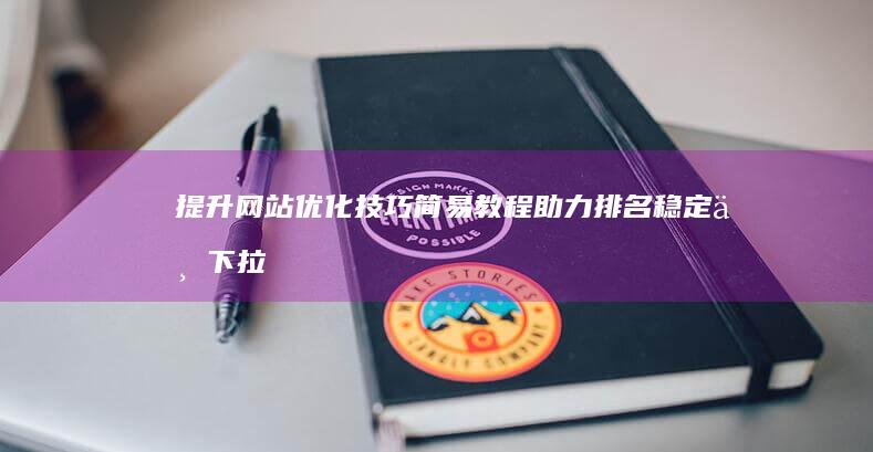 提升网站优化技巧：简易教程助力排名稳定与下拉应对