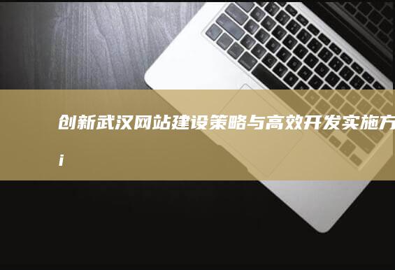 创新武汉网站建设策略与高效开发实施方案