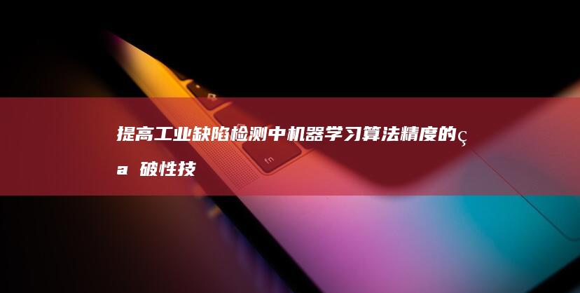 提高工业缺陷检测中机器学习算法精度的突破性技术